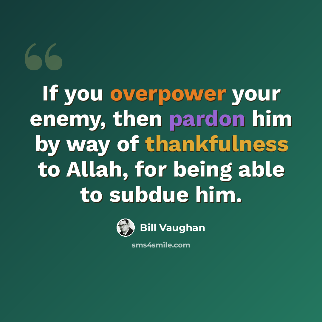 “If you overpower your enemy, then pardon him by way of thankfulness to Allah, for being able to subdue him.” quote by Bill Vaughan