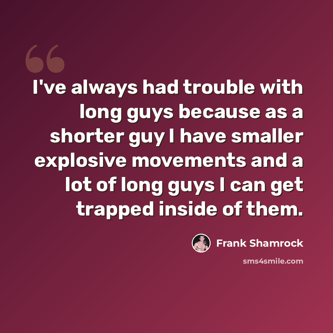 “I've always had trouble with long guys because as a shorter guy I have smaller explosive movements and a lot of long guys I can get trapped inside of them.” quote by Frank Shamrock