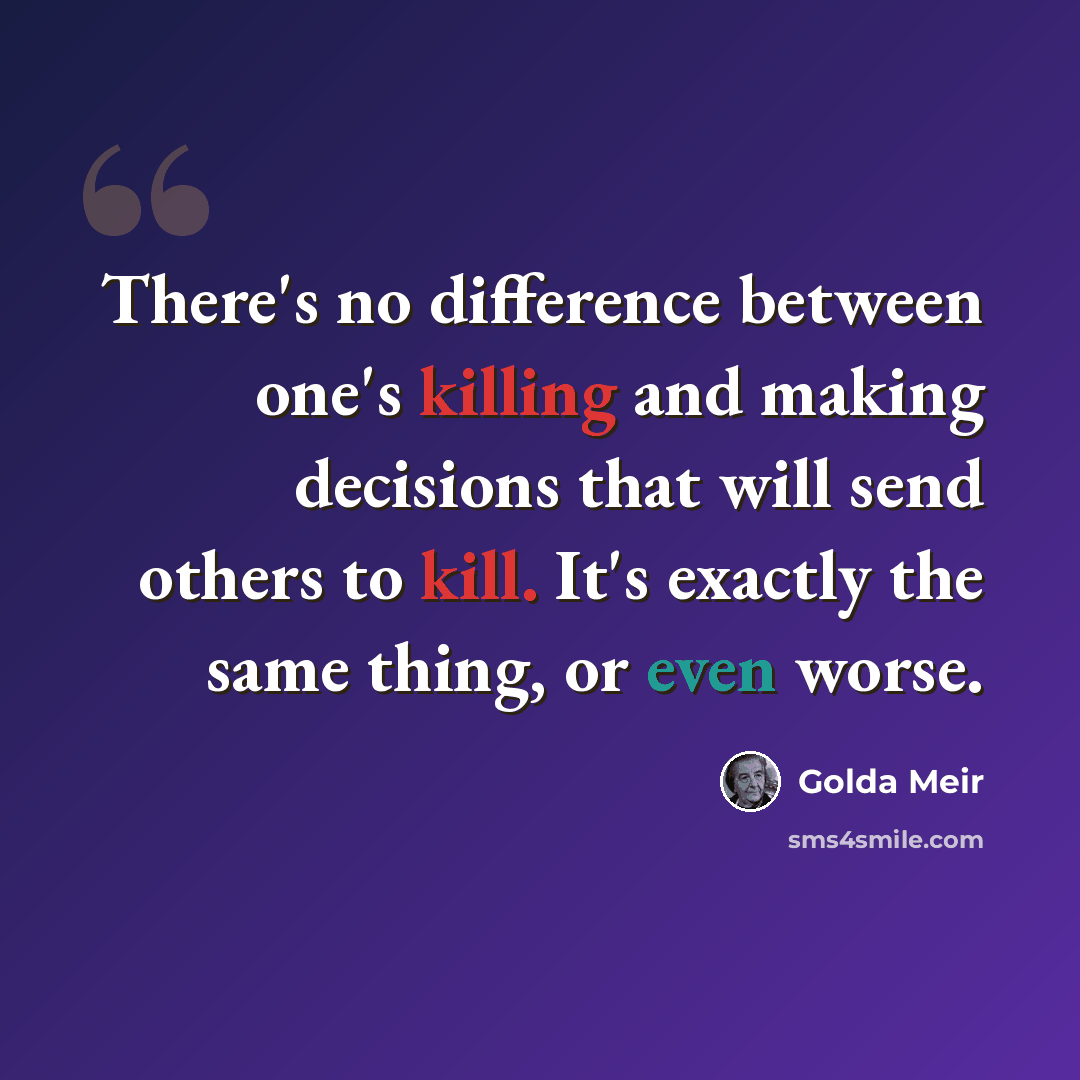 “There's no difference between one's killing and making decisions that will send others to kill. It's exactly the same thing, or even worse.” quote by Golda Meir