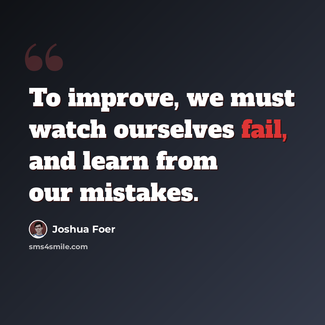 “To improve, we must watch ourselves fail, and learn from our mistakes.” quote by Joshua Foer