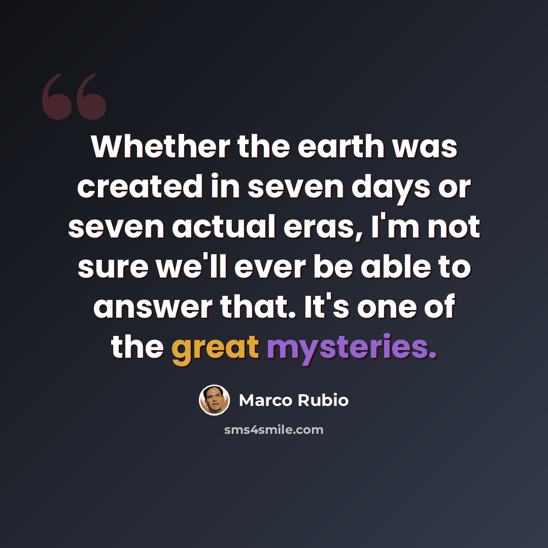 “Whether the earth was created in seven days or seven actual eras, I'm not sure we'll ever be able to answer that. It's one of the great mysteries.” quote by Marco Rubio