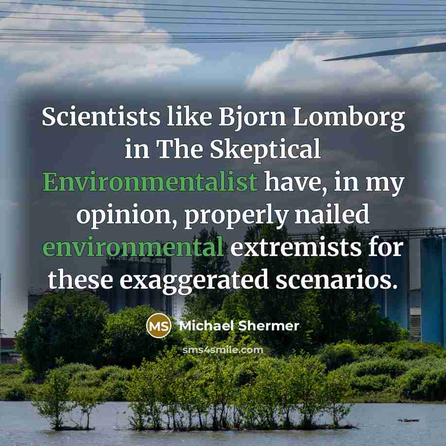 “Scientists like Bjorn Lomborg in The Skeptical Environmentalist have, in my opinion, properly nailed environmental extremists for these exaggerated scenarios.” quote by Michael Shermer