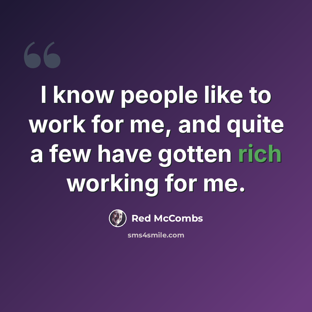 “I know people like to work for me, and quite a few have gotten rich working for me.” quote by Red McCombs