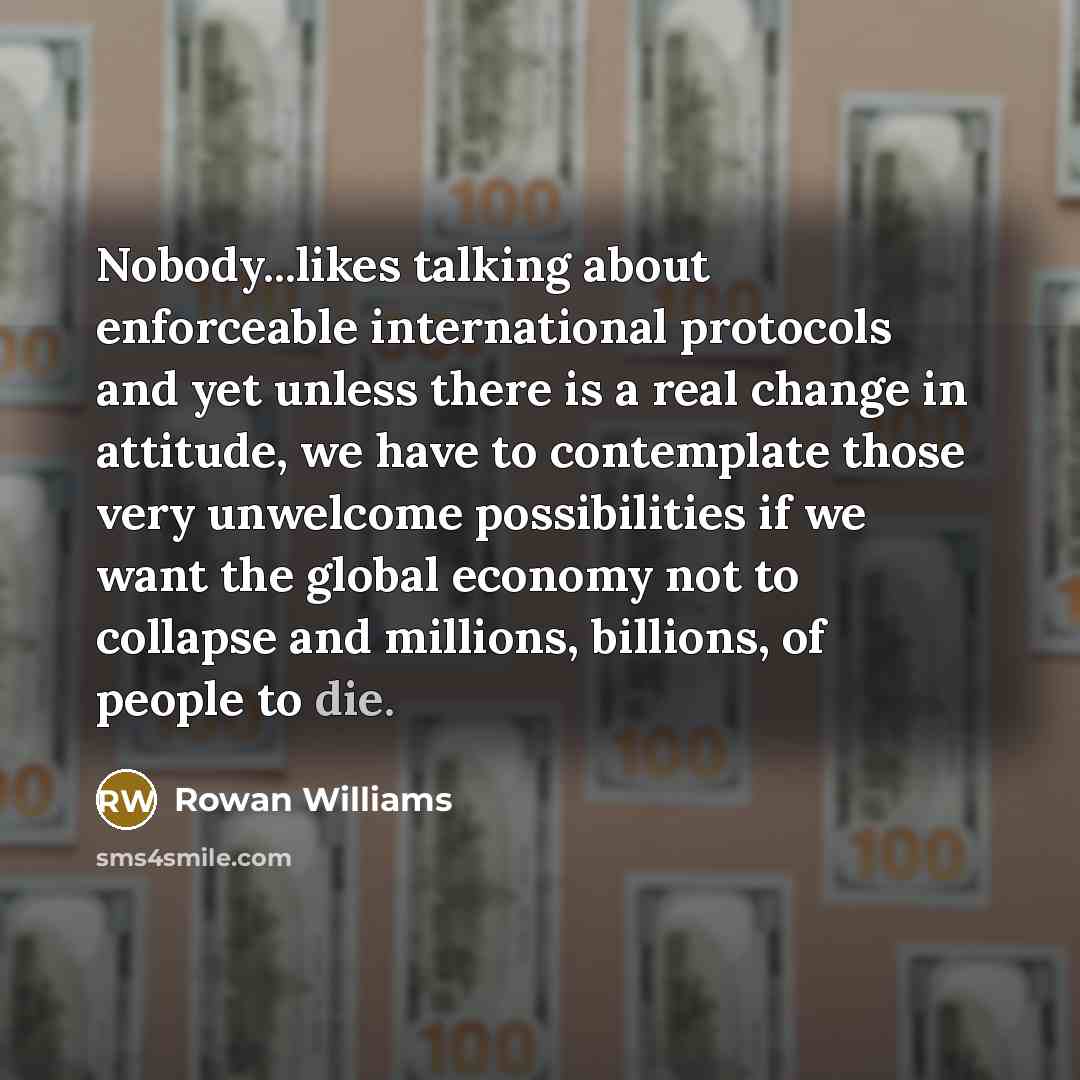 “Nobody...likes talking about enforceable international protocols and yet unless there is a real change in attitude, we have to contemplate those very unwelcome possibilities if we want the global economy not to collapse and millions, billions, of people to die.” quote by Rowan Williams