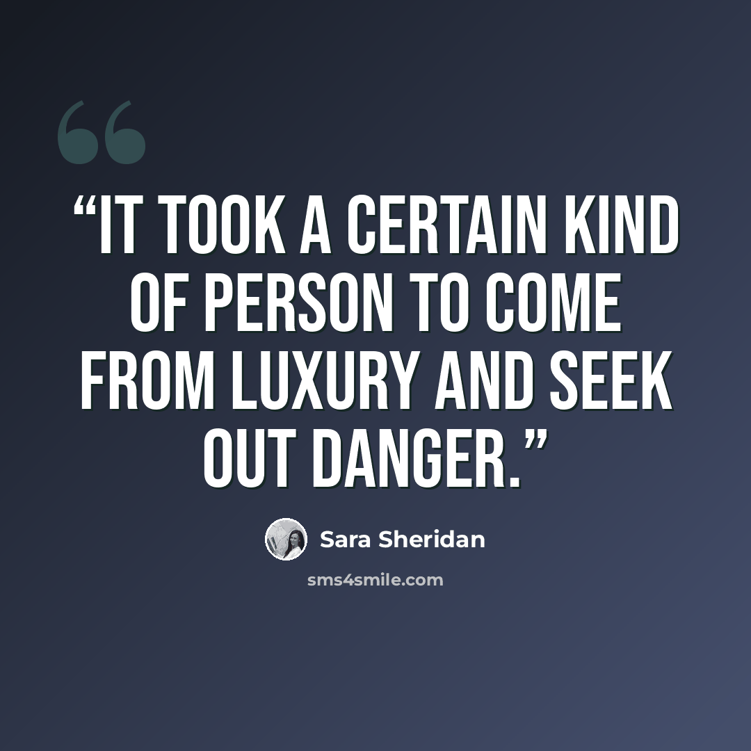 “It took a certain kind of person to come from luxury and seek out danger.” quote by Sara Sheridan