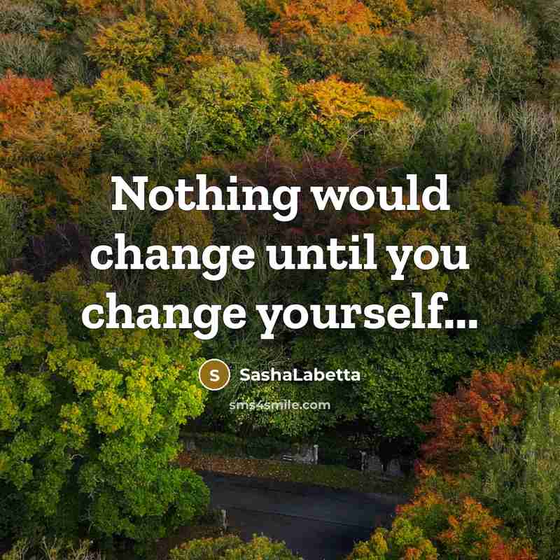 “Nothing would change until you change yourself...” quote by SashaLabetta