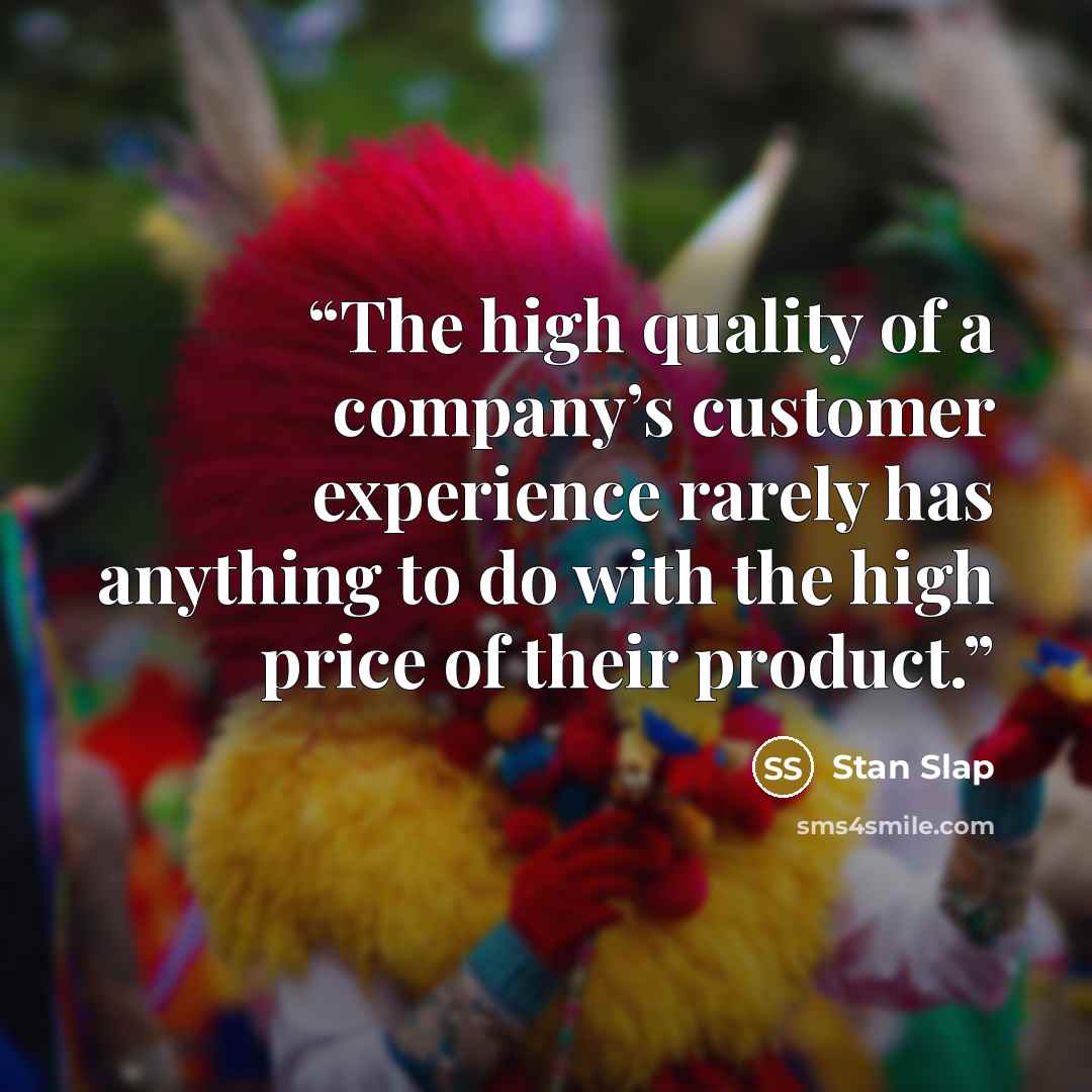 “The high quality of a company’s customer experience rarely has anything to do with the high price of their product.” quote by Stan Slap