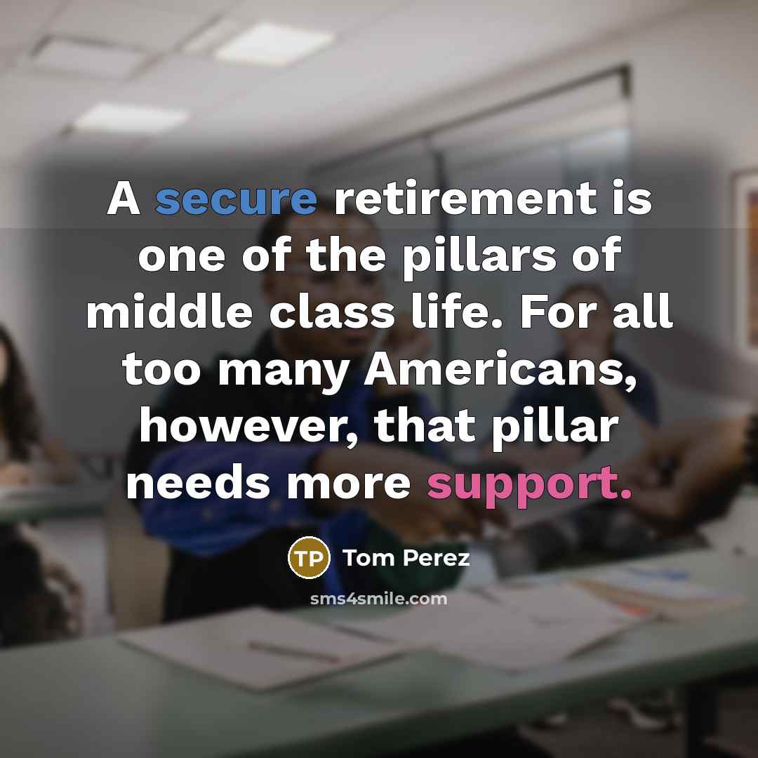 “A secure retirement is one of the pillars of middle class life. For all too many Americans, however, that pillar needs more support.” quote by Tom Perez