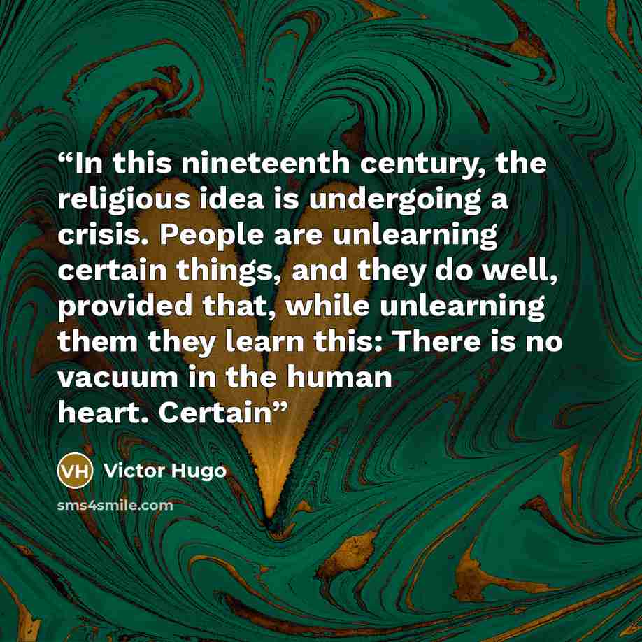 “In this nineteenth century, the religious idea is undergoing a crisis. People are unlearning certain things, and they do well, provided that, while unlearning them they learn this: There is no vacuum in the human heart. Certain” quote by Victor Hugo