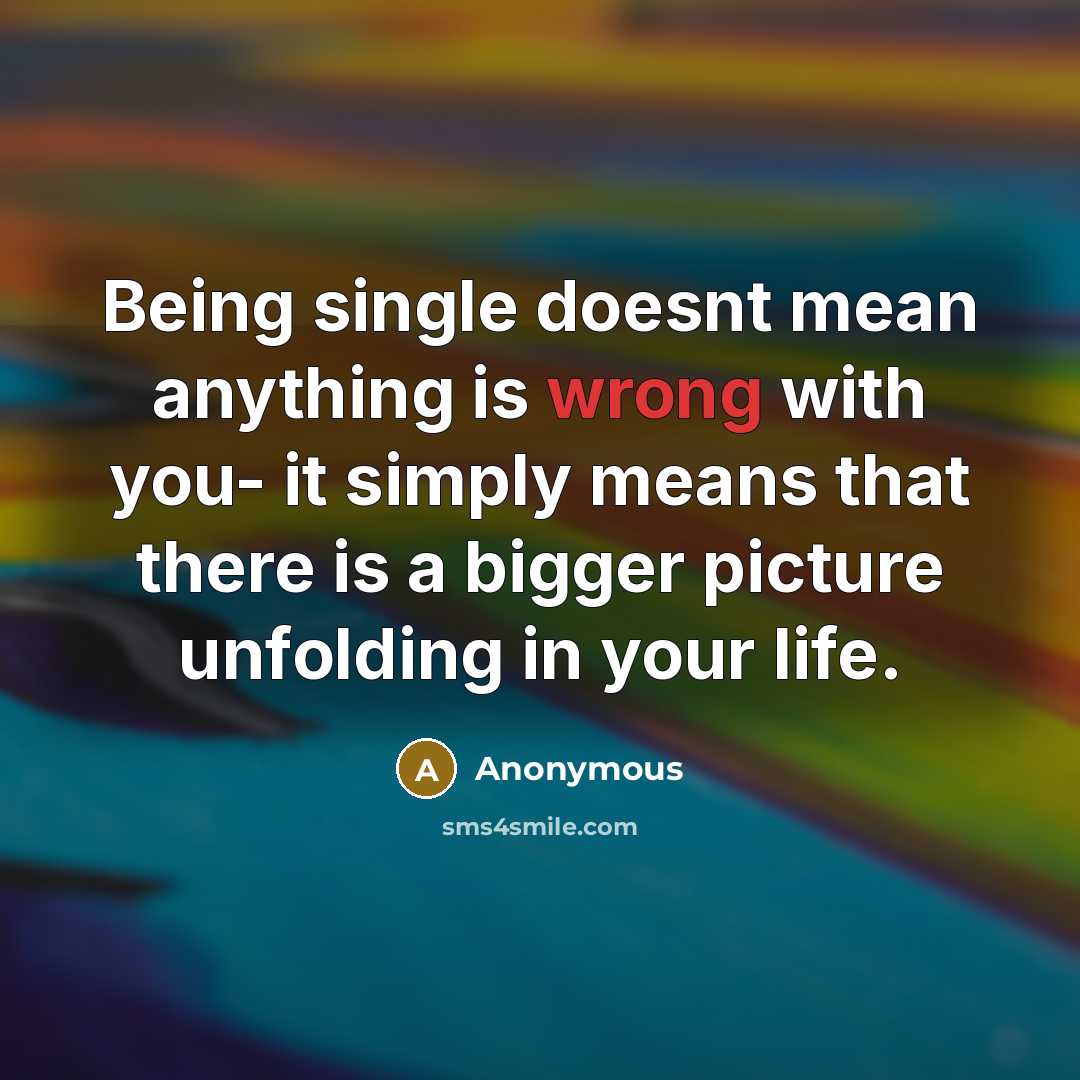“Being single doesnt mean anything is wrong with you- it simply means that there is a bigger picture unfolding in your life.” quote by Anonymous