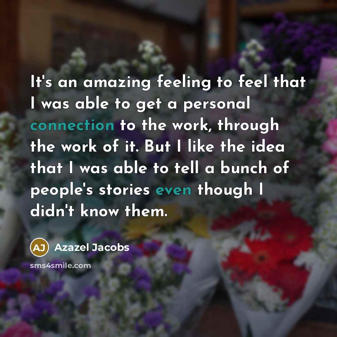 “It's an amazing feeling to feel that I was able to get a personal connection to the work, through the work of it. But I like the idea that I was able to tell a bunch of people's stories even though I didn't know them.” quote by Azazel Jacobs