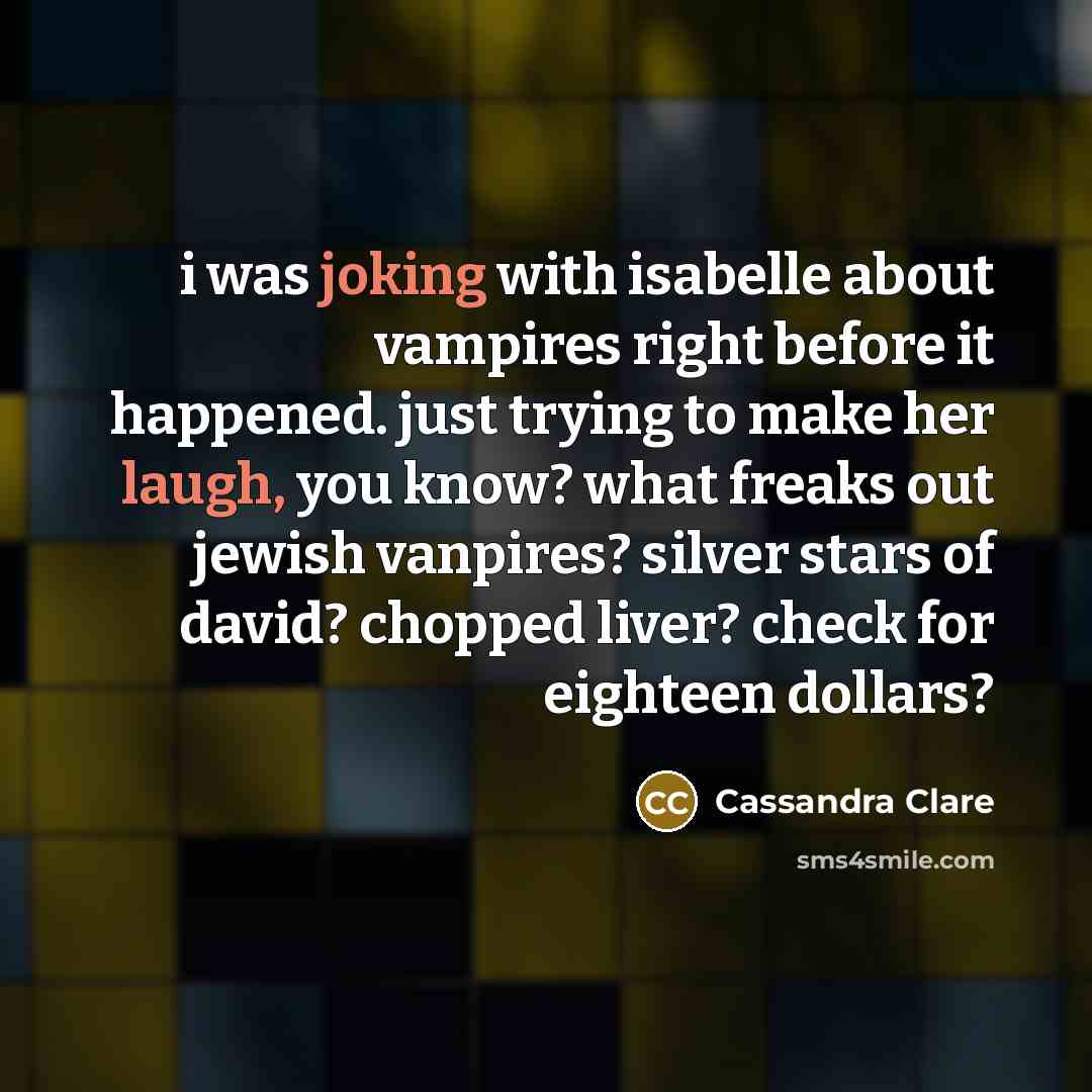 “i was joking with isabelle about vampires right before it happened. just trying to make her laugh, you know? what freaks out jewish vanpires? silver stars of david? chopped liver? check for eighteen dollars?” quote by Cassandra Clare