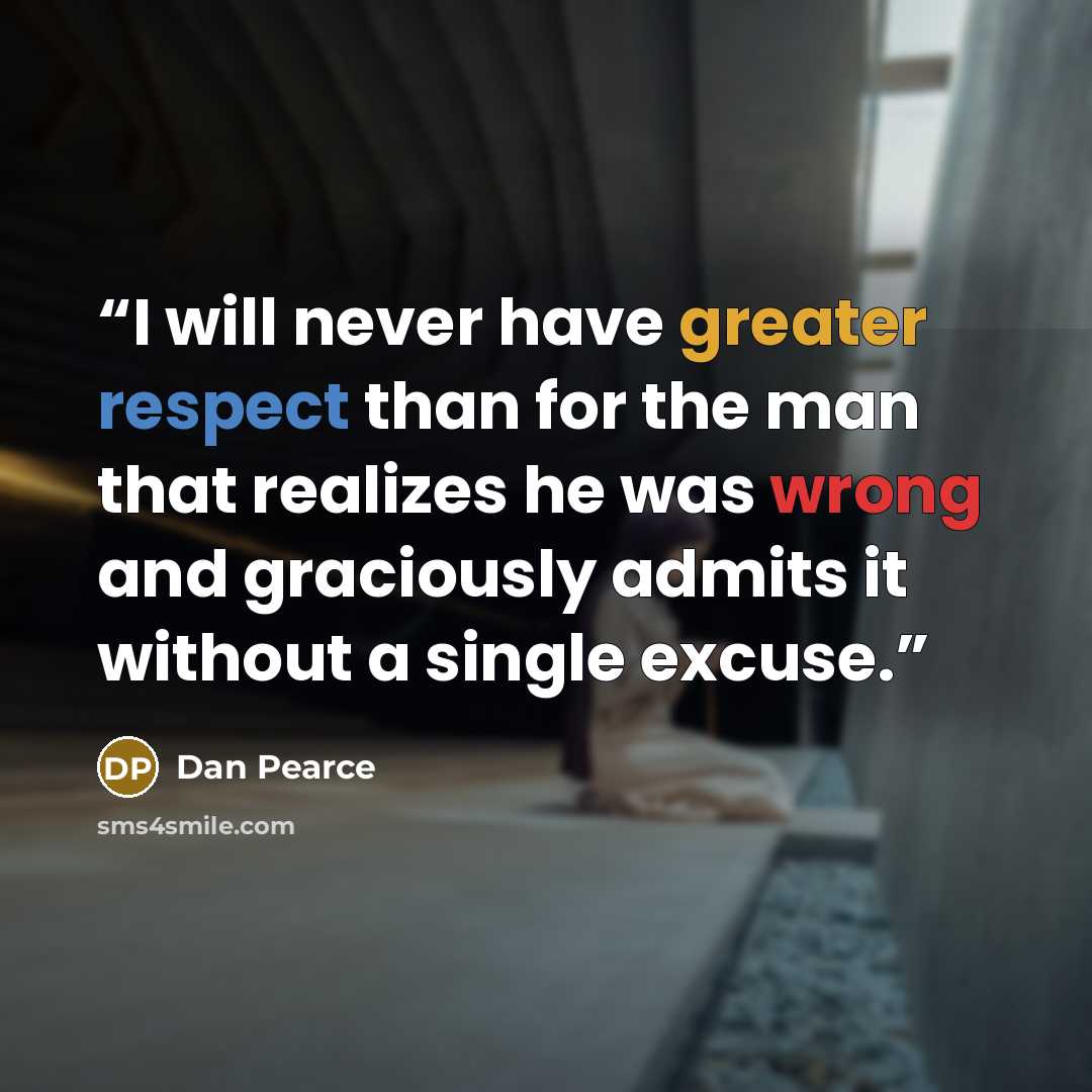 “I will never have greater respect than for the man that realizes he was wrong and graciously admits it without a single excuse.” quote by Dan Pearce