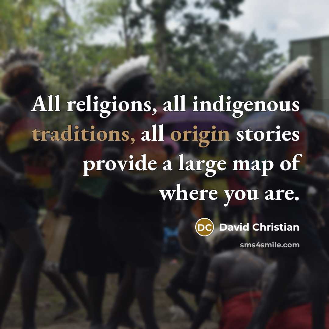 “All religions, all indigenous traditions, all origin stories provide a large map of where you are.” quote by David Christian