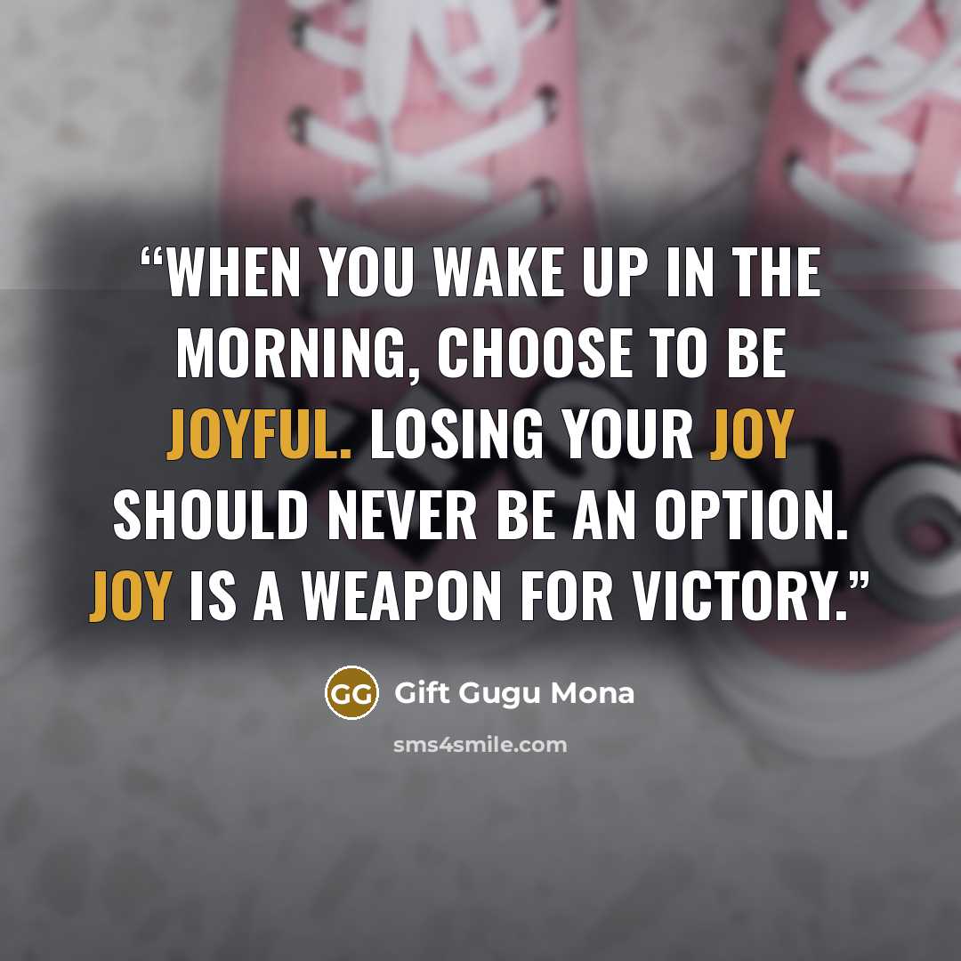 “When you wake up in the morning, choose to be joyful. Losing your joy should never be an option. Joy is a weapon for victory.” quote by Gift Gugu Mona