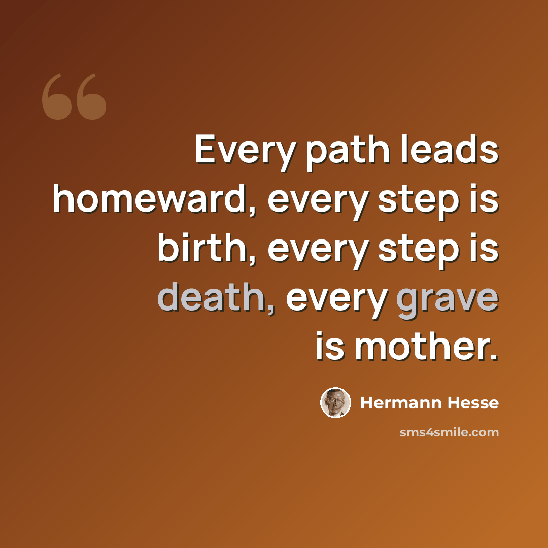 “Every path leads homeward, every step is birth, every step is death, every grave is mother.” quote by Hermann Hesse
