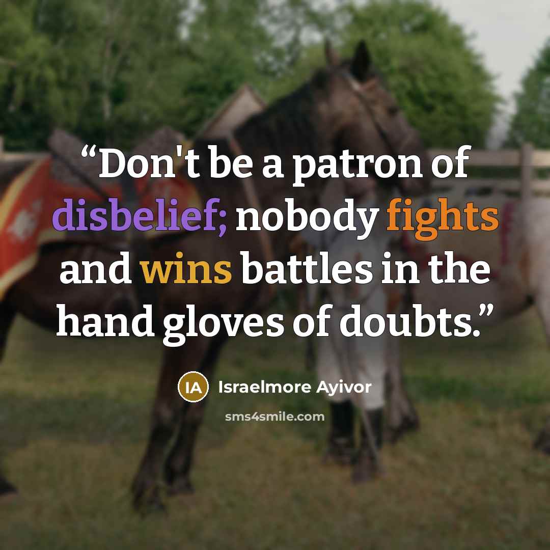 “Don't be a patron of disbelief; nobody fights and wins battles in the hand gloves of doubts.” quote by Israelmore Ayivor