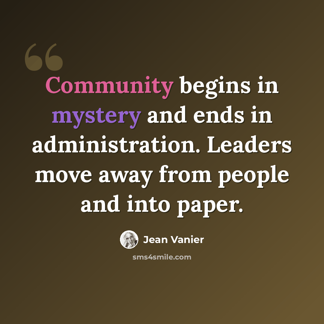 “Community begins in mystery and ends in administration. Leaders move away from people and into paper.” quote by Jean Vanier