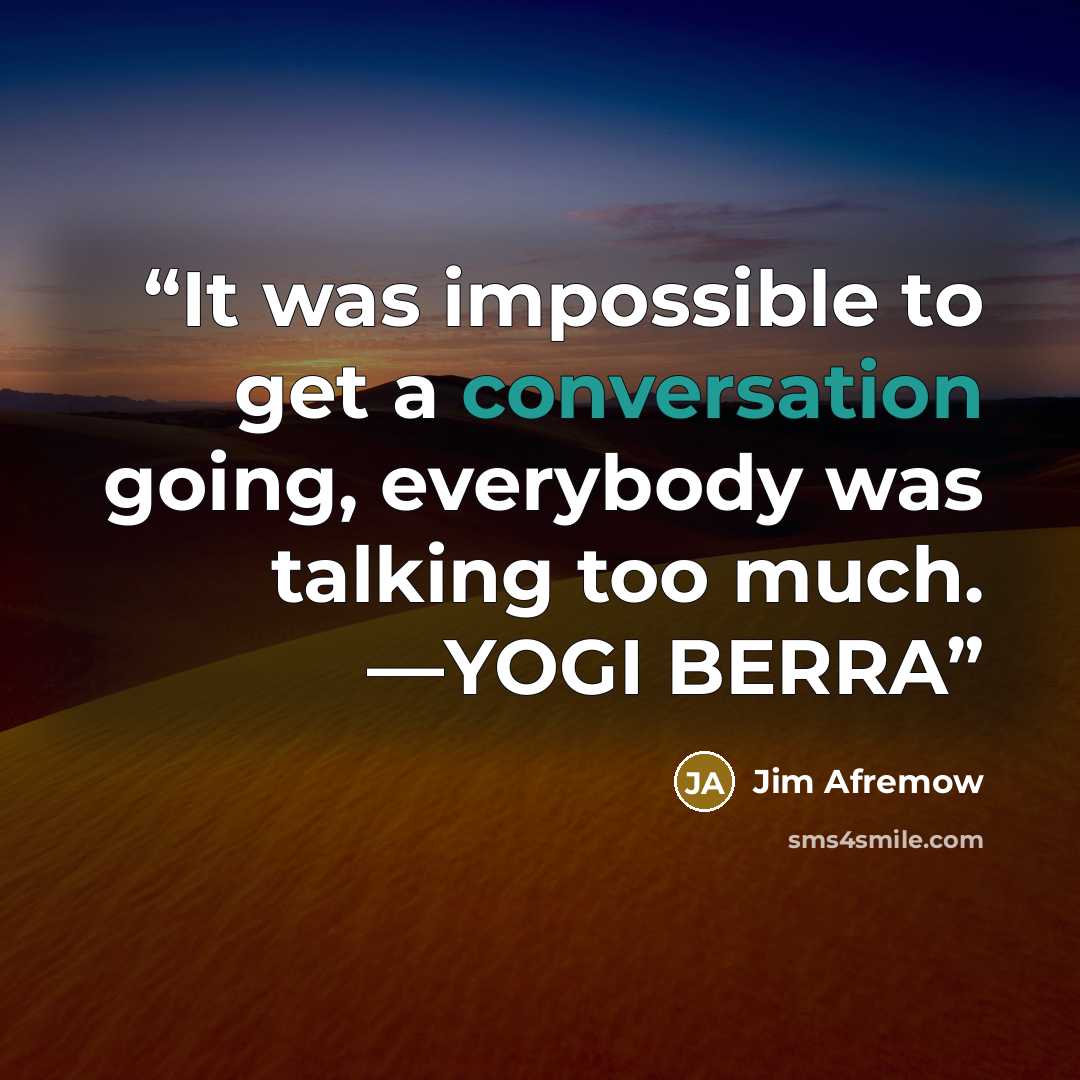 “It was impossible to get a conversation going, everybody was talking too much. —YOGI BERRA” quote by Jim Afremow
