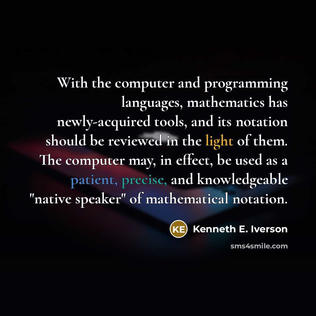 “With the computer and programming languages, mathematics has newly-acquired tools, and its notation should be reviewed in the light of them. The computer may, in effect, be used as a patient, precise, and knowledgeable "native speaker" of mathematical notation.” quote by Kenneth E. Iverson
