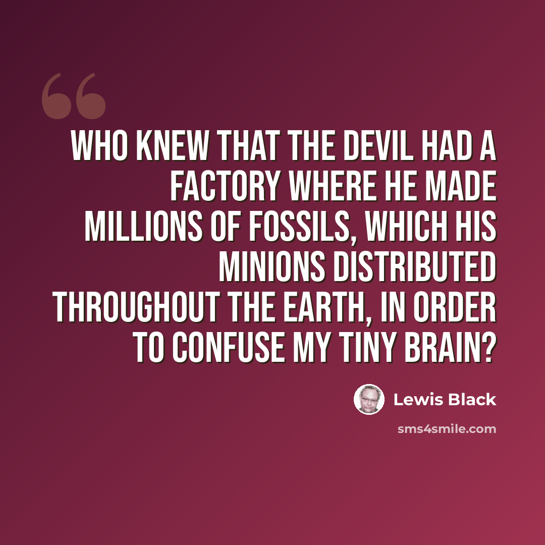 “Who knew that the devil had a factory where he made millions of fossils, which his minions distributed throughout the earth, in order to confuse my tiny brain?” quote by Lewis Black