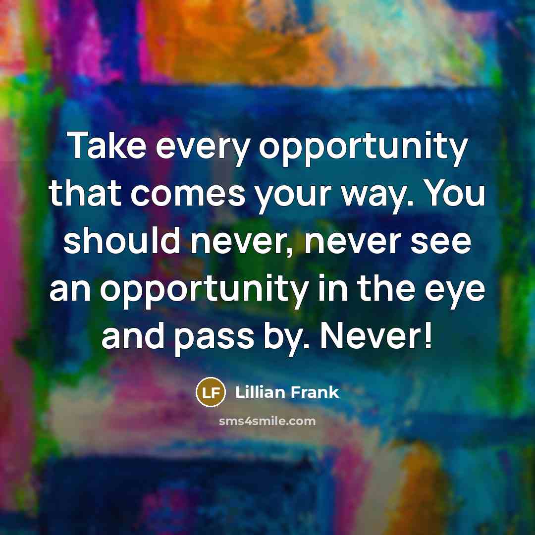 “Take every opportunity that comes your way. You should never, never see an opportunity in the eye and pass by. Never!” quote by Lillian Frank