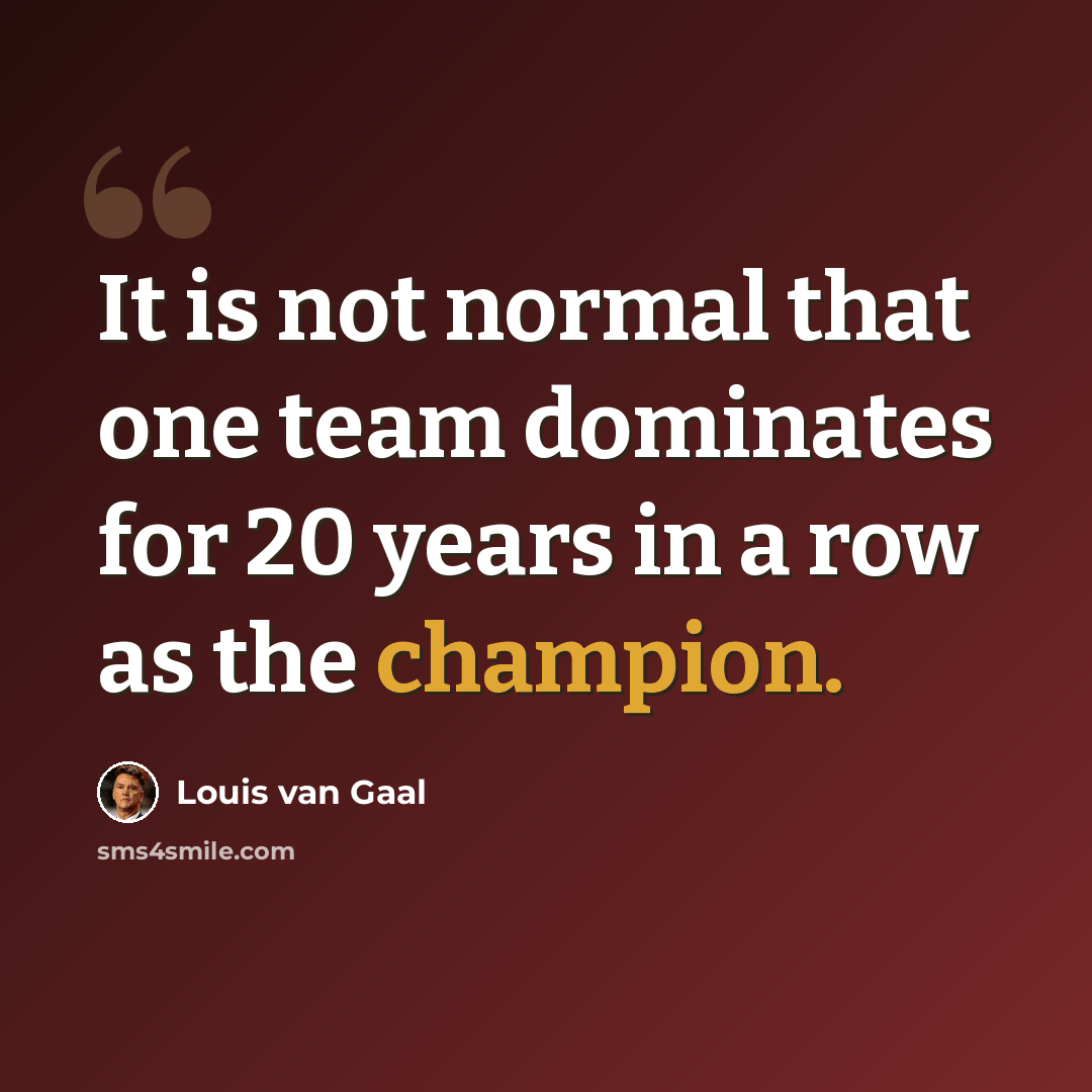 “It is not normal that one team dominates for 20 years in a row as the champion.” quote by Louis van Gaal