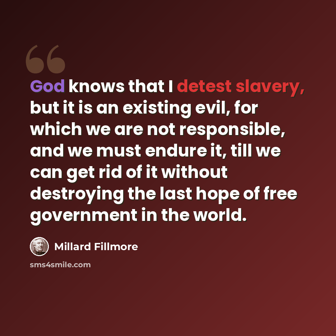 “God knows that I detest slavery, but it is an existing evil, for which we are not responsible, and we must endure it, till we can get rid of it without destroying the last hope of free government in the world.” quote by Millard Fillmore