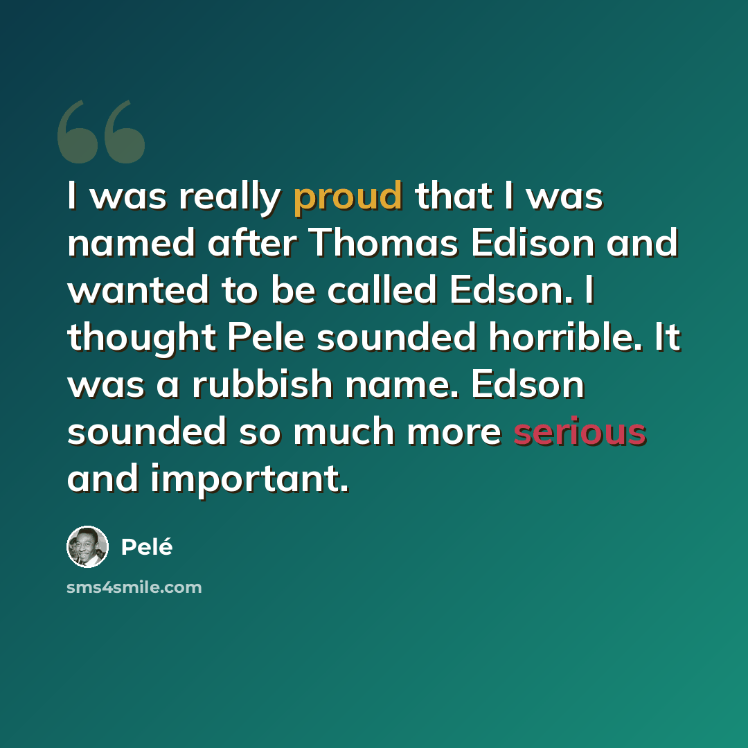 “I was really proud that I was named after Thomas Edison and wanted to be called Edson. I thought Pele sounded horrible. It was a rubbish name. Edson sounded so much more serious and important.” quote by Pele