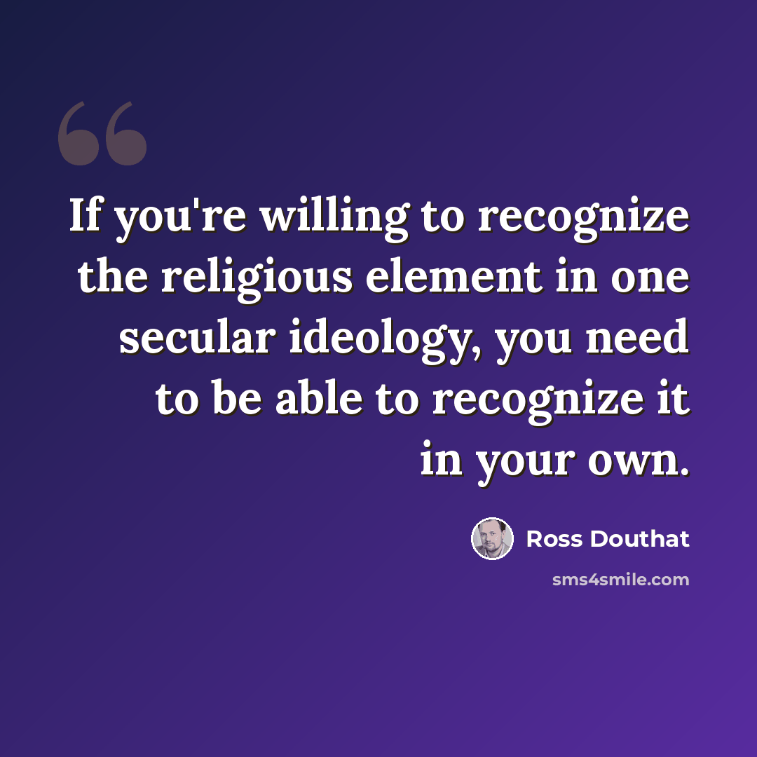 “If you're willing to recognize the religious element in one secular ideology, you need to be able to recognize it in your own.” quote by Ross Douthat