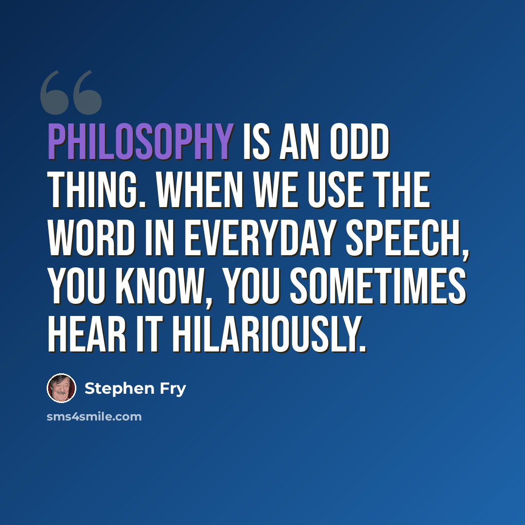 “Philosophy is an odd thing. When we use the word in everyday speech, you know, you sometimes hear it hilariously.” quote by Stephen Fry