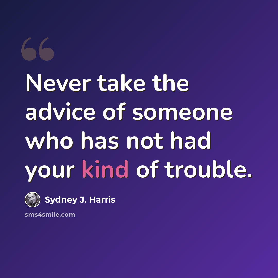 “Never take the advice of someone who has not had your kind of trouble.” quote by Sydney J. Harris