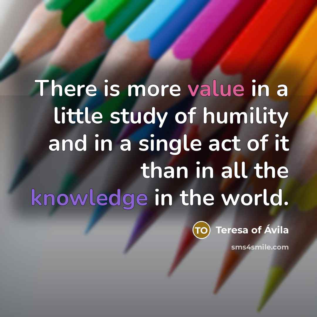 “There is more value in a little study of humility and in a single act of it than in all the knowledge in the world.” quote by Teresa of Avila