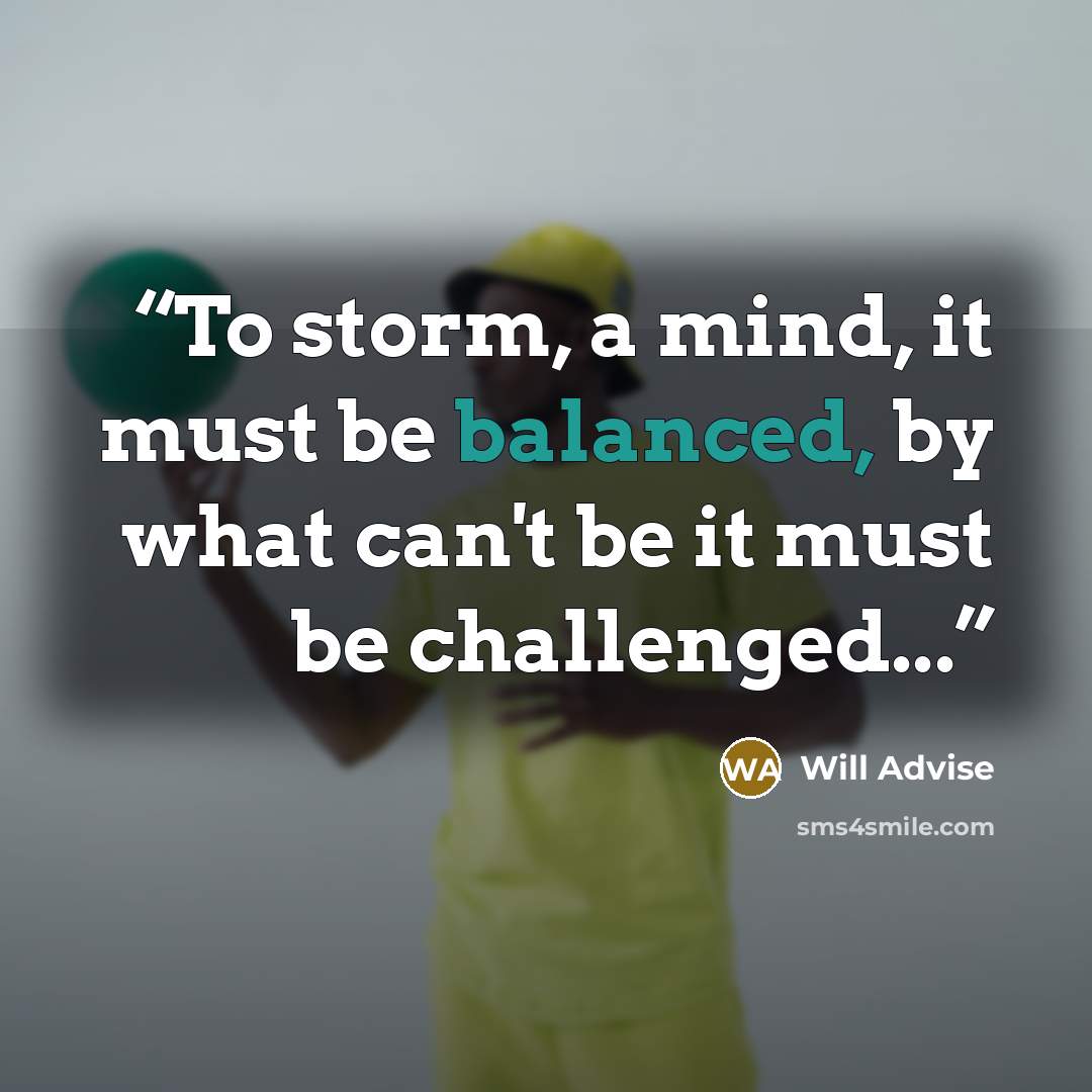 “To storm, a mind, it must be balanced, by what can't be it must be challenged...” quote by Will Advise