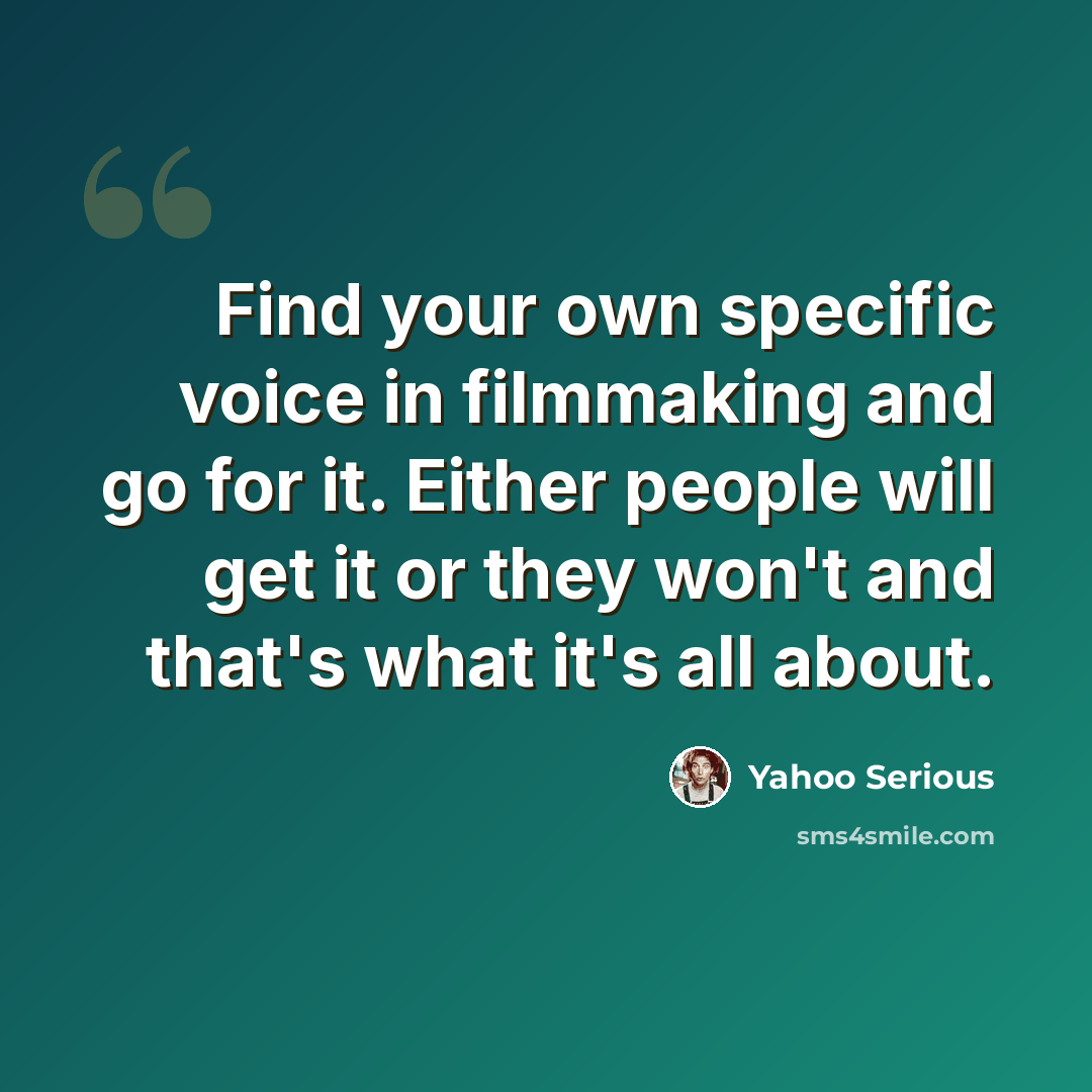 “Find your own specific voice in filmmaking and go for it. Either people will get it or they won't and that's what it's all about.” quote by Yahoo Serious