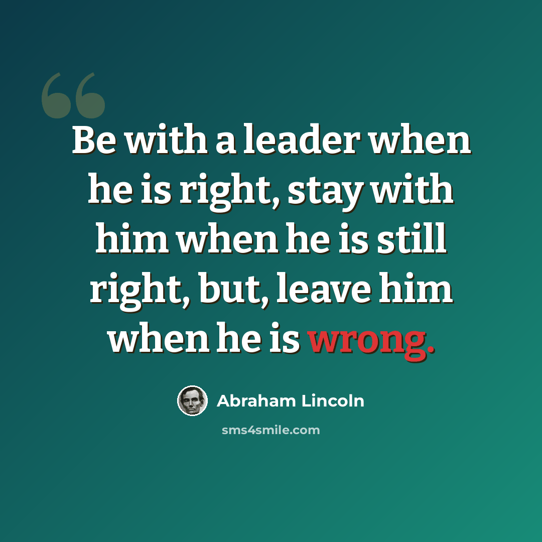 “Be with a leader when he is right, stay with him when he is still right, but, leave him when he is wrong.” quote by Abraham Lincoln