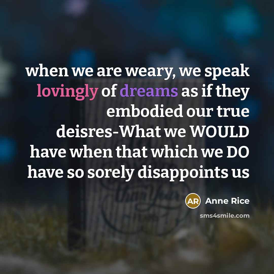 “when we are weary, we speak lovingly of dreams as if they embodied our true deisres-What we WOULD have when that which we DO have so sorely disappoints us” quote by Anne Rice