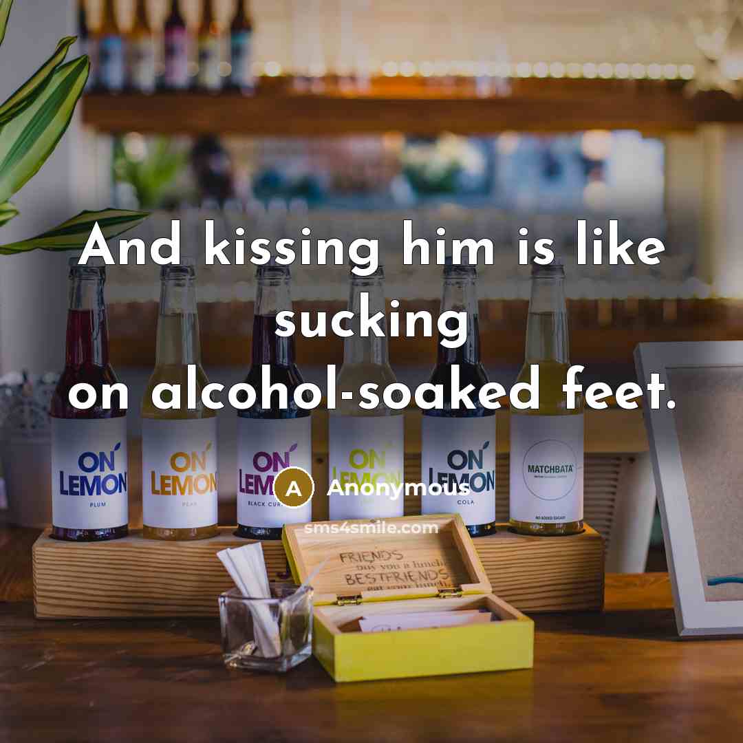 “And kissing him is like sucking on alcohol-soaked feet.” quote by Anonymous