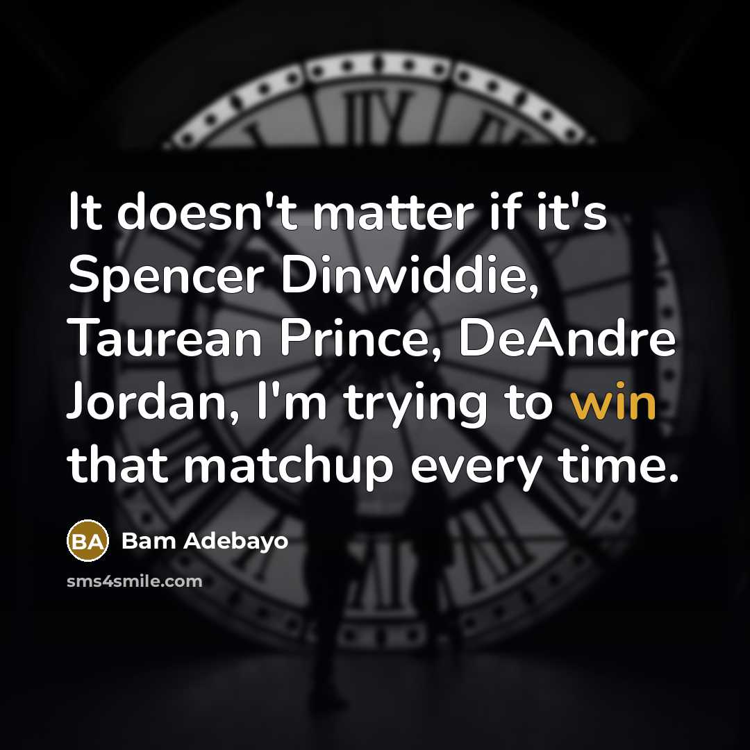 “It doesn't matter if it's Spencer Dinwiddie, Taurean Prince, DeAndre Jordan, I'm trying to win that matchup every time.” quote by Bam Adebayo