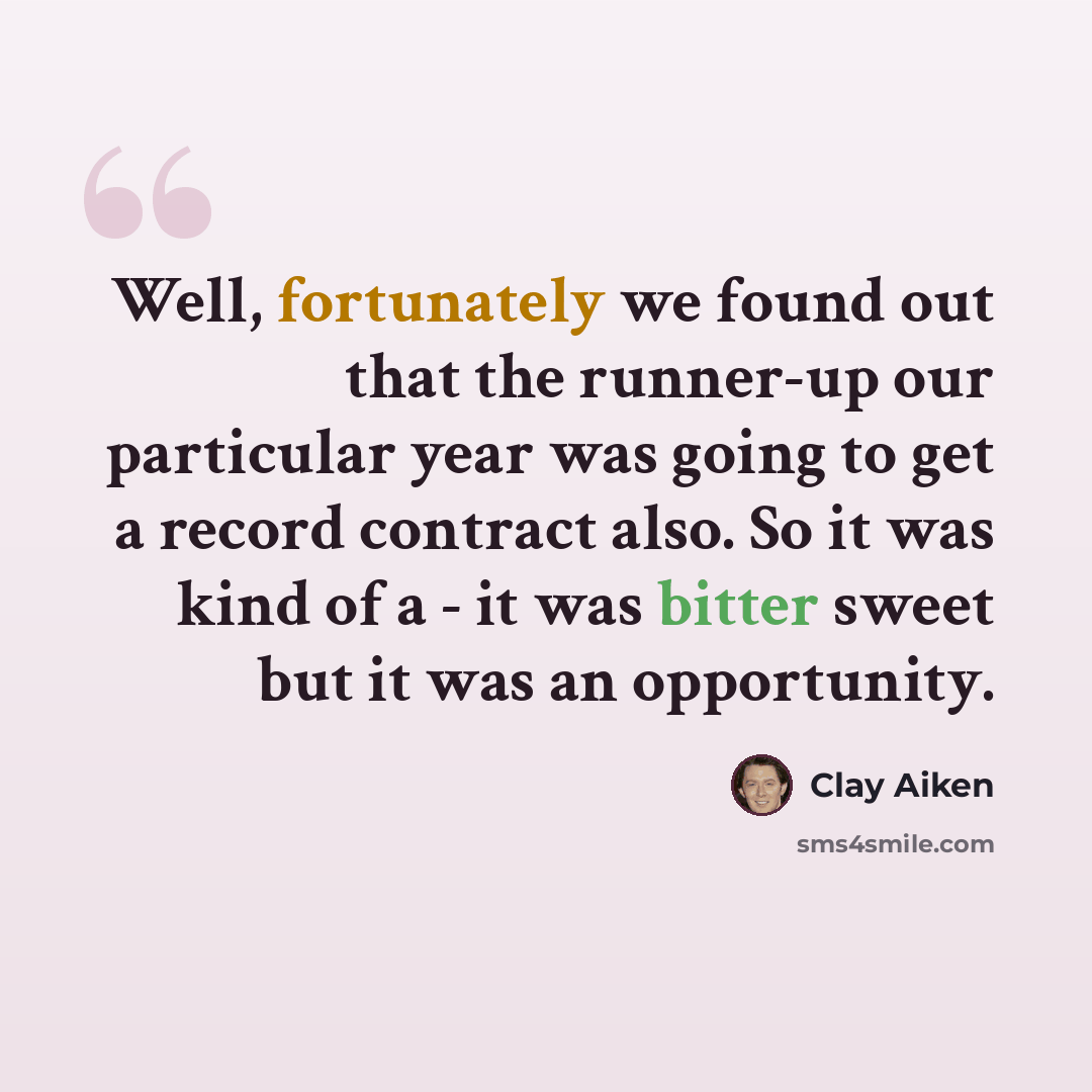 “Well, fortunately we found out that the runner-up our particular year was going to get a record contract also. So it was kind of a - it was bitter sweet but it was an opportunity.” quote by Clay Aiken