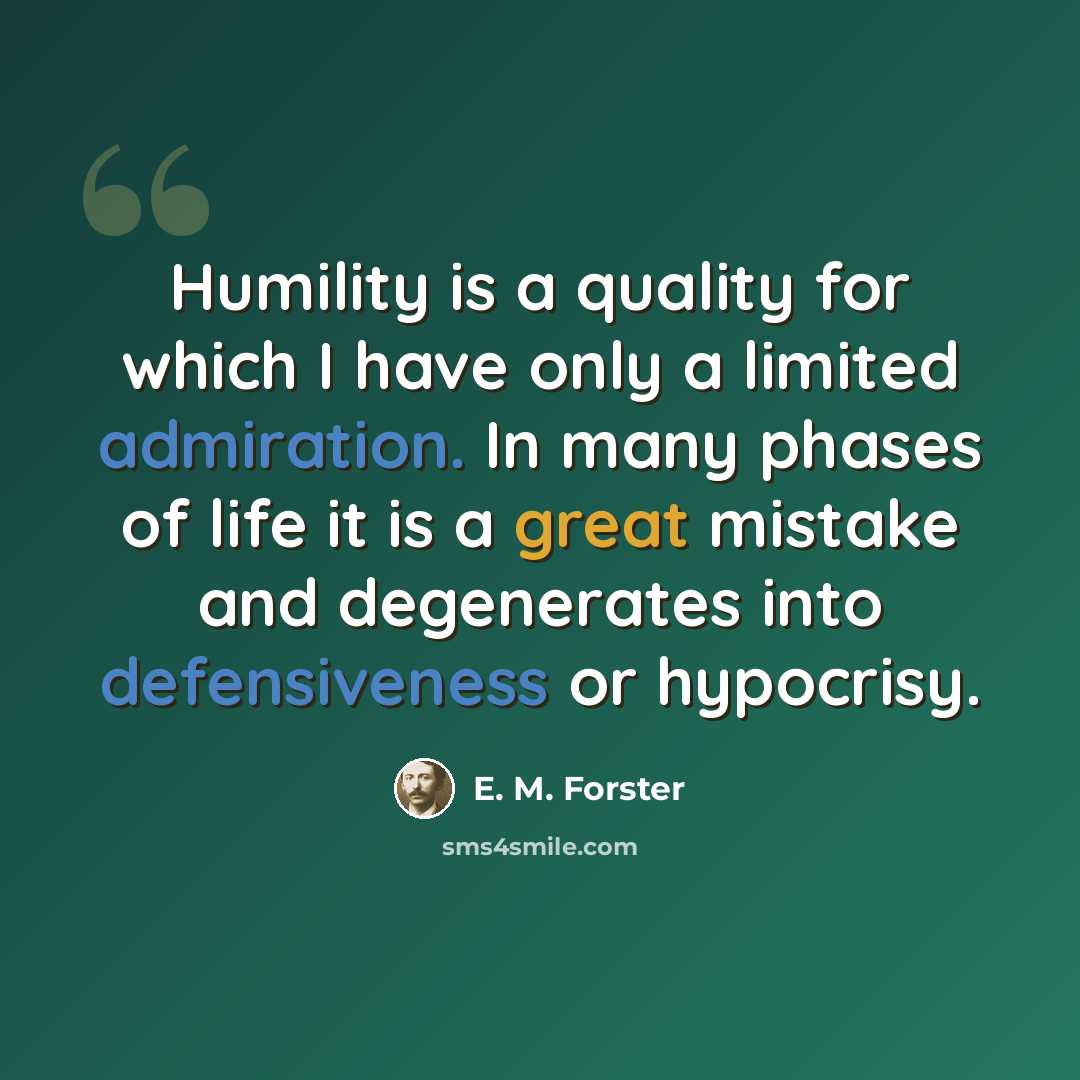 “Humility is a quality for which I have only a limited admiration. In many phases of life it is a great mistake and degenerates into defensiveness or hypocrisy.” quote by E. M. Forster