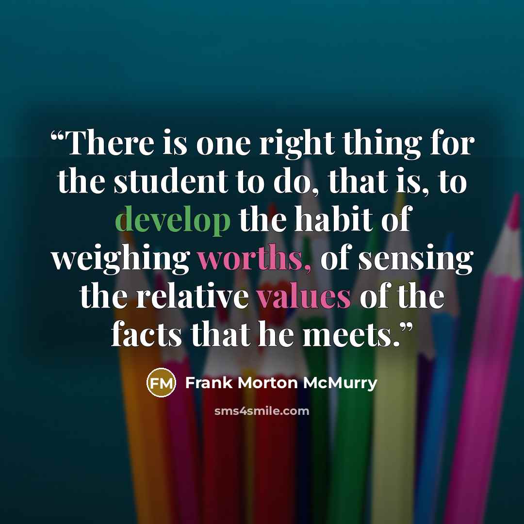 “There is one right thing for the student to do, that is, to develop the habit of weighing worths, of sensing the relative values of the facts that he meets.” quote by Frank Morton McMurry