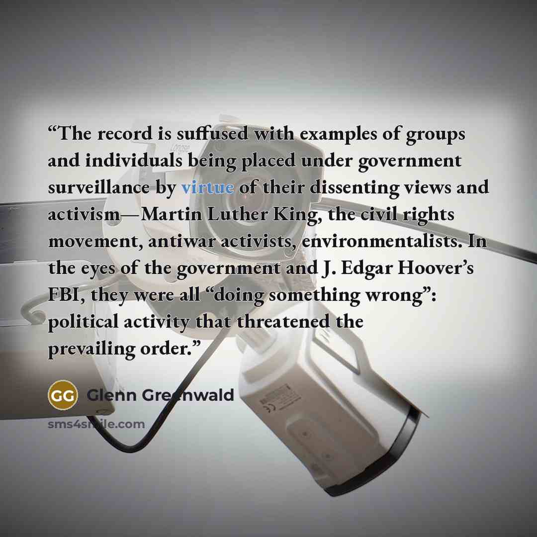 “The record is suffused with examples of groups and individuals being placed under government surveillance by virtue of their dissenting views and activism—Martin Luther King, the civil rights movement, antiwar activists, environmentalists. In the eyes of the government and J. Edgar Hoover’s FBI…” quote by Glenn Greenwald