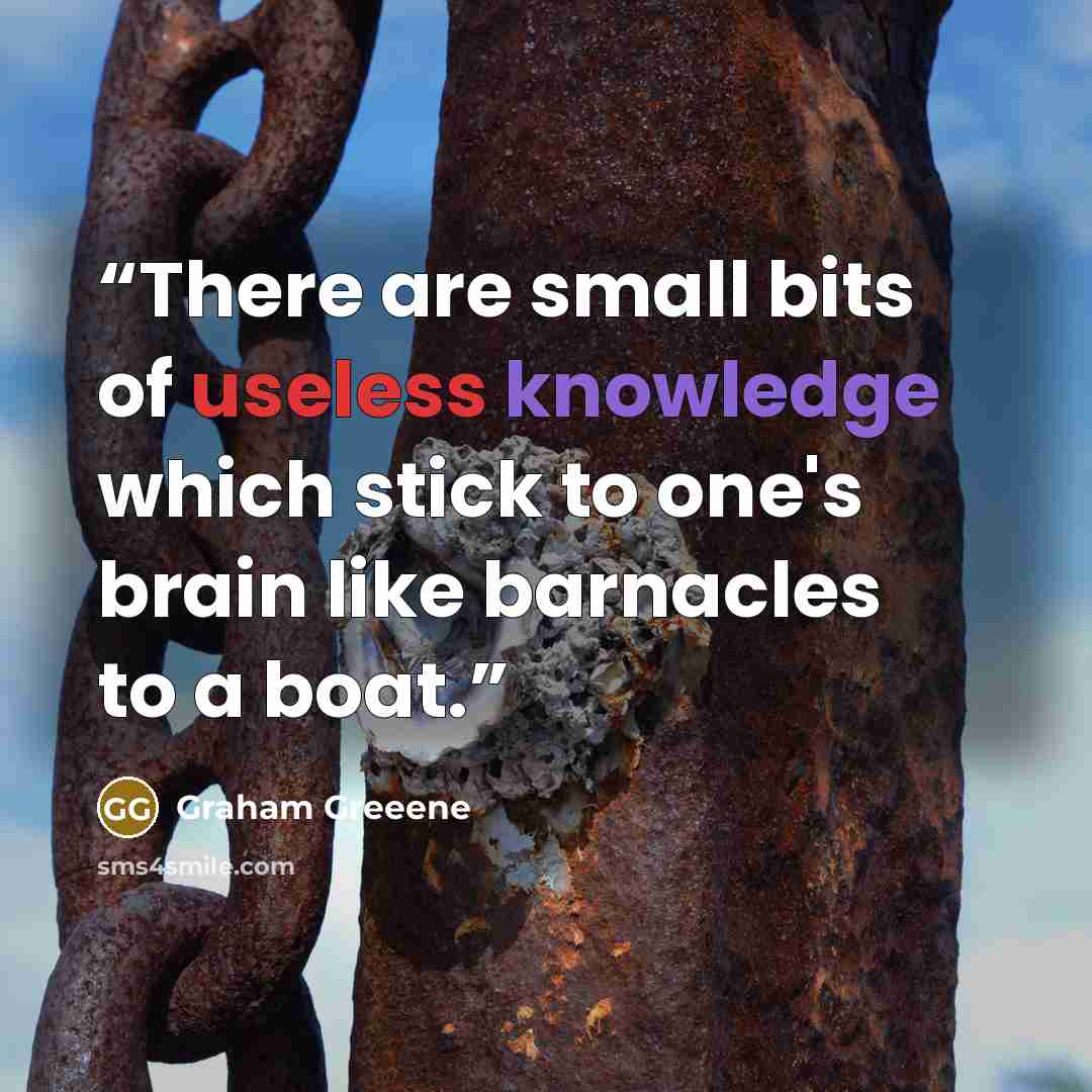“There are small bits of useless knowledge which stick to one's brain like barnacles to a boat.” quote by Graham Greeene