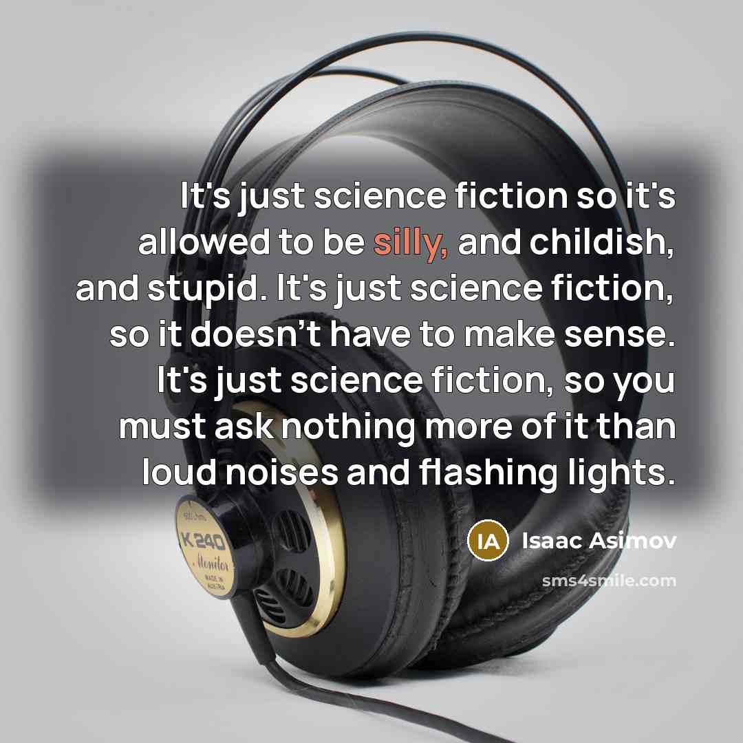 “It's just science fiction so it's allowed to be silly, and childish, and stupid. It's just science fiction, so it doesn't have to make sense. It's just science fiction, so you must ask nothing more of it than loud noises and flashing lights.” quote by Isaac Asimov