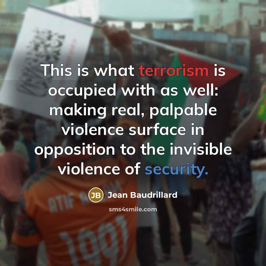 “This is what terrorism is occupied with as well: making real, palpable violence surface in opposition to the invisible violence of security.” quote by Jean Baudrillard