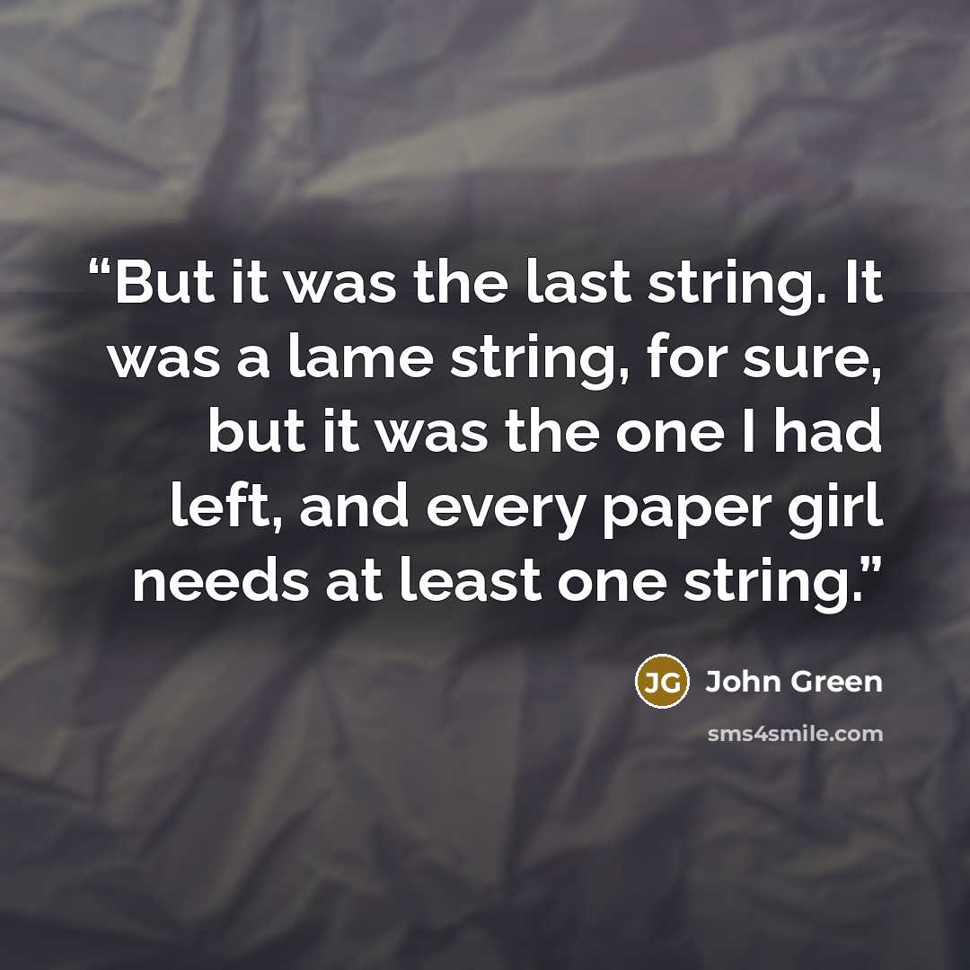 “But it was the last string. It was a lame string, for sure, but it was the one I had left, and every paper girl needs at least one string.” quote by John Green