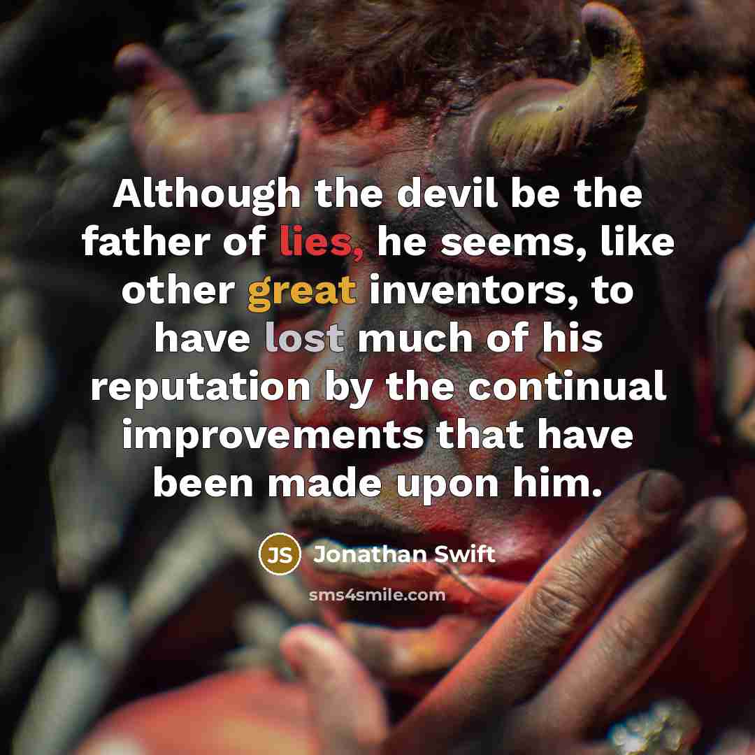 “Although the devil be the father of lies, he seems, like other great inventors, to have lost much of his reputation by the continual improvements that have been made upon him.” quote by Jonathan Swift