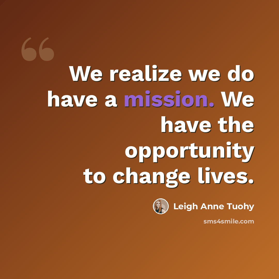 “We realize we do have a mission. We have the opportunity to change lives.” quote by Leigh Anne Tuohy