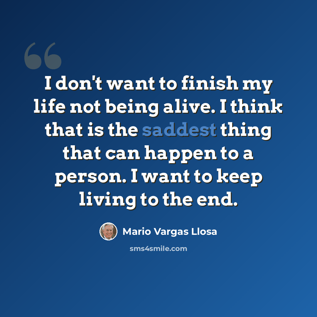 “I don't want to finish my life not being alive. I think that is the saddest thing that can happen to a person. I want to keep living to the end.” quote by Mario Vargas Llosa